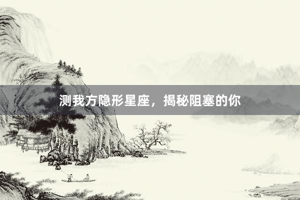 测我方隐形星座，揭秘阻塞的你
