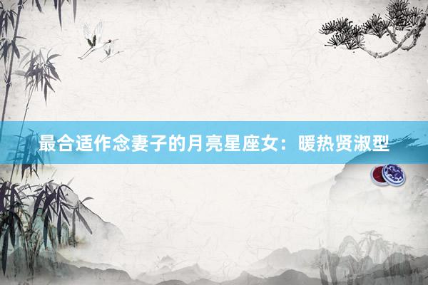 最合适作念妻子的月亮星座女：暖热贤淑型