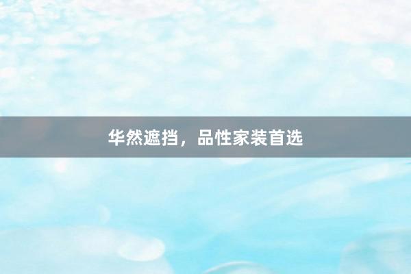 华然遮挡，品性家装首选