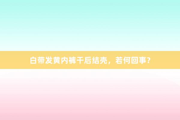 白带发黄内裤干后结壳，若何回事？