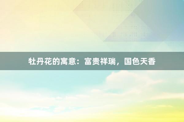 牡丹花的寓意：富贵祥瑞，国色天香